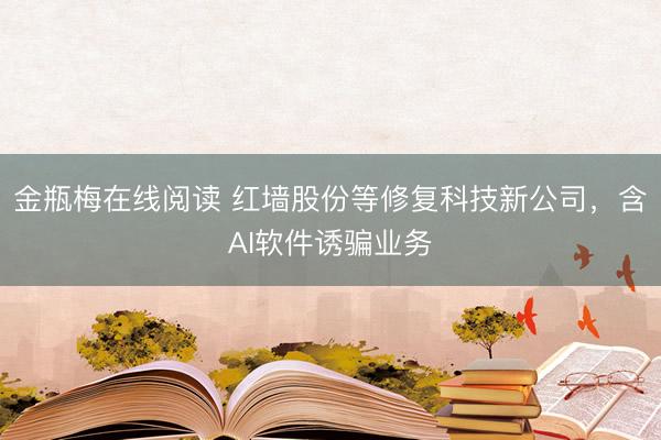 金瓶梅在线阅读 红墙股份等修复科技新公司，含AI软件诱骗业务