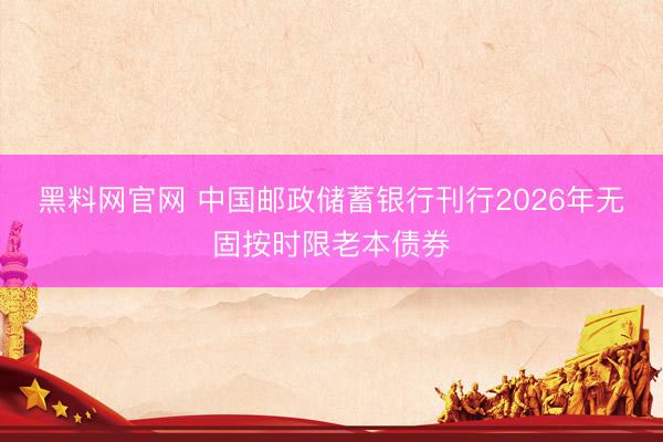 黑料网官网 中国邮政储蓄银行刊行2026年无固按时限老本债券