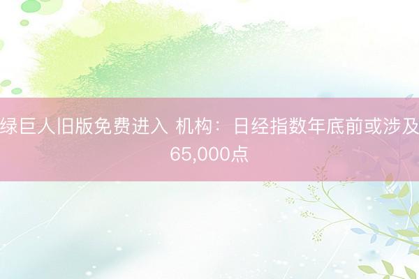 绿巨人旧版免费进入 机构：日经指数年底前或涉及65，000点