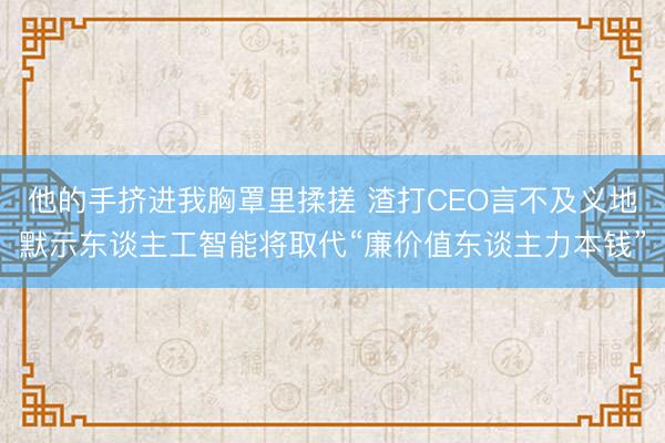 他的手挤进我胸罩里揉搓 渣打CEO言不及义地默示东谈主工智能将取代“廉价值东谈主力本钱”