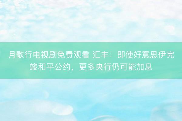 月歌行电视剧免费观看 汇丰：即使好意思伊完竣和平公约，更多央行仍可能加息