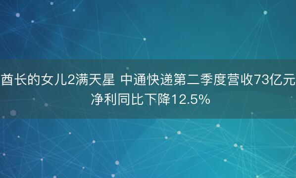 酋长的女儿2满天星 中通快递第二季度营收73亿元 净利同比下降12.5%
