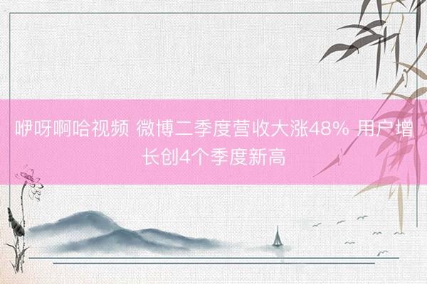 咿呀啊哈视频 微博二季度营收大涨48% 用户增长创4个季度新高