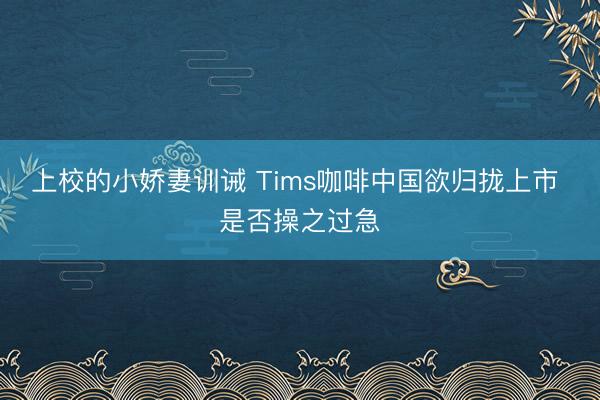 上校的小娇妻训诫 Tims咖啡中国欲归拢上市 是否操之过急