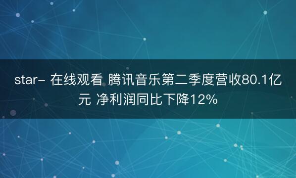 star- 在线观看 腾讯音乐第二季度营收80.1亿元 净利润同比下降12%