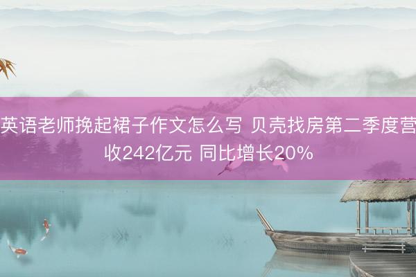 英语老师挽起裙子作文怎么写 贝壳找房第二季度营收242亿元 同比增长20%