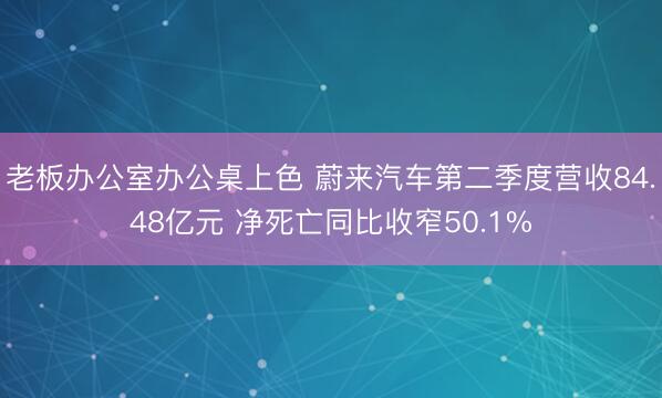老板办公室办公桌上色 蔚来汽车第二季度营收84.48亿元 净死亡同比收窄50.1%