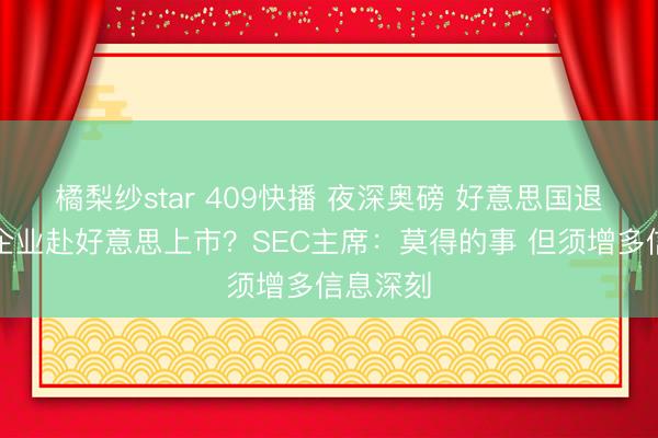 橘梨纱star 409快播 夜深奥磅 好意思国退却中国企业赴好意思上市？SEC主席：莫得的事 但须增多信息深刻