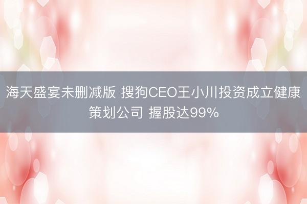海天盛宴未删减版 搜狗CEO王小川投资成立健康策划公司 握股达99%