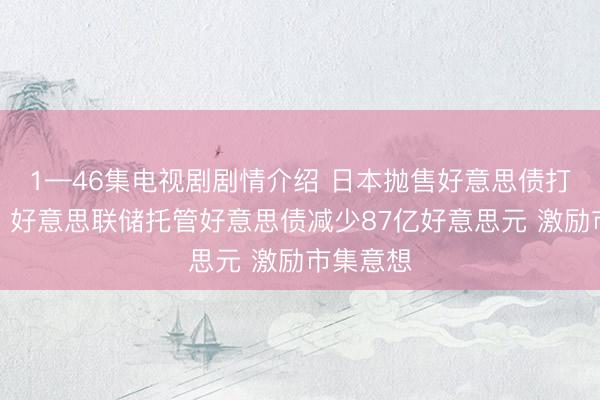 1—46集电视剧剧情介绍 日本抛售好意思债打扰汇市？好意思联储托管好意思债减少87亿好意思元 激励市集意想