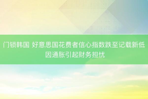 门锁韩国 好意思国花费者信心指数跌至记载新低 因通胀引起财务担忧
