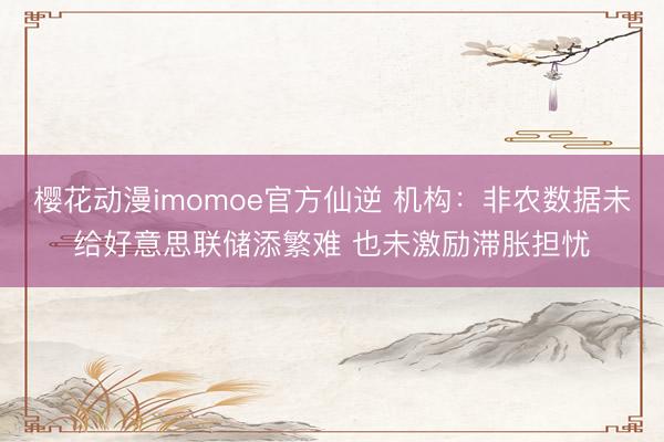 樱花动漫imomoe官方仙逆 机构：非农数据未给好意思联储添繁难 也未激励滞胀担忧