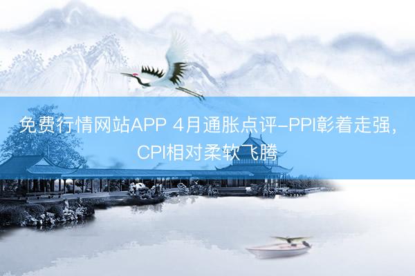 免费行情网站APP 4月通胀点评-PPI彰着走强,CPI相对柔软飞腾