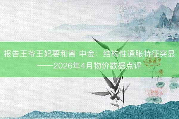 报告王爷王妃要和离 中金：结构性通胀特征突显——2026年4月物价数据点评