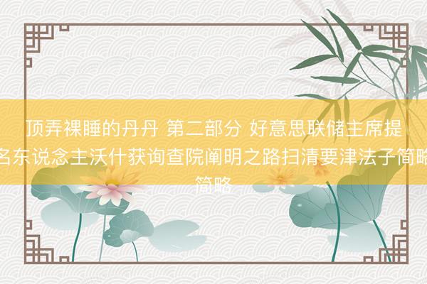 顶弄裸睡的丹丹 第二部分 好意思联储主席提名东说念主沃什获询查院阐明之路扫清要津法子简略