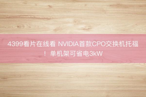 4399看片在线看 NVIDIA首款CPO交换机托福！单机架可省电3kW