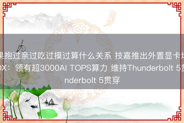 如果抱过亲过吃过摸过算什么关系 技嘉推出外置显卡坞AI BOX：领有超3000AI TOPS算力 维持Thunderbolt 5贯穿