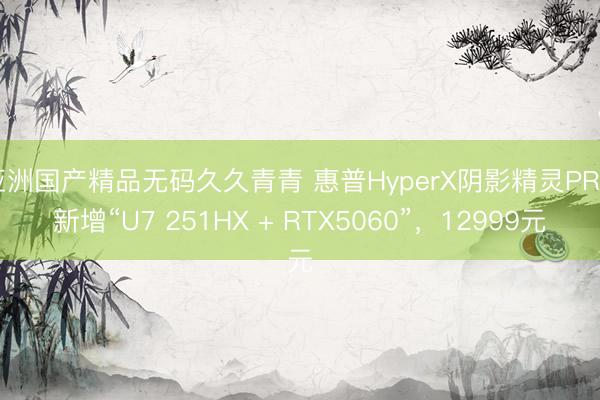亚洲国产精品无码久久青青 惠普HyperX阴影精灵PRO新增“U7 251HX + RTX5060”，12999元