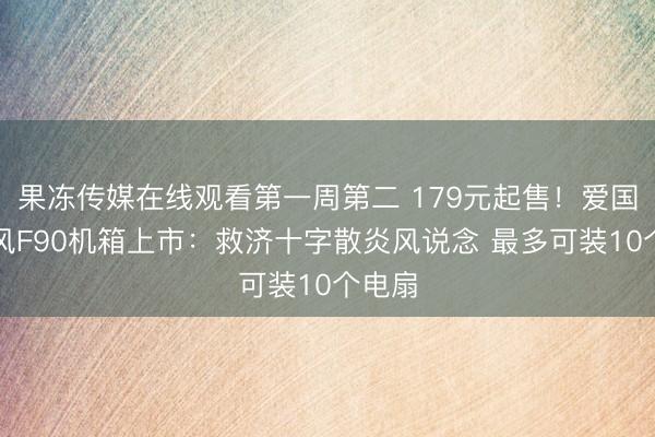 果冻传媒在线观看第一周第二 179元起售！爱国者御风F90机箱上市：救济十字散炎风说念 最多可装10个电扇