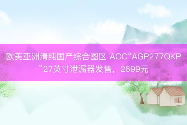 欧美亚洲清纯国产综合图区 AOC“AGP277QKP”27英寸泄漏器发售,2699元