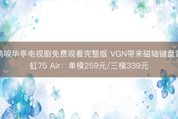 鹤唳华亭电视剧免费观看完整版 VGN带来磁轴键盘霓虹75 Air：单模259元/三模339元