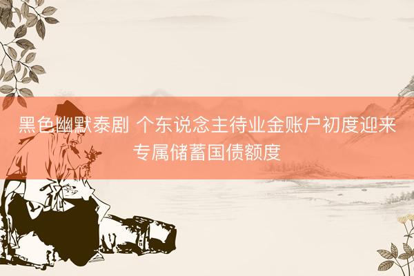黑色幽默泰剧 个东说念主待业金账户初度迎来专属储蓄国债额度