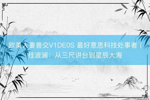 欧美人妻兽交V1DE0S 最好意思科技处事者｜桂波澜：从三尺讲台到星辰大海