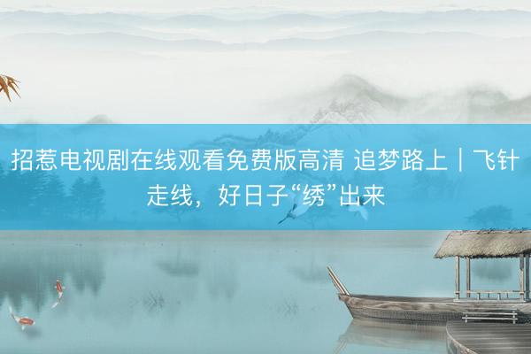 招惹电视剧在线观看免费版高清 追梦路上｜飞针走线，好日子“绣”出来