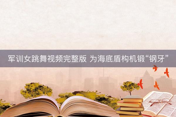 军训女跳舞视频完整版 为海底盾构机锻“钢牙”