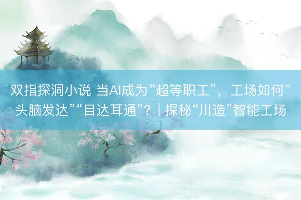 双指探洞小说 当AI成为“超等职工”,工场如何“头脑发达”“目达耳通”?| 探秘“川造”智能工场