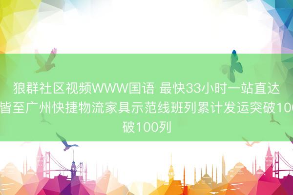 狼群社区视频WWW国语 最快33小时一站直达 成皆至广州快捷物流家具示范线班列累计发运突破100列