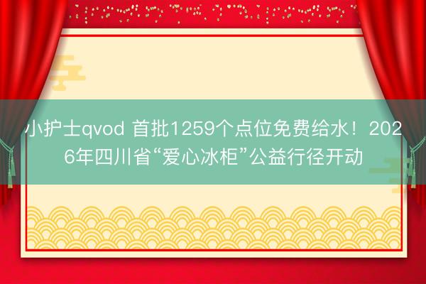 小护士qvod 首批1259个点位免费给水！2026年四川省“爱心冰柜”公益行径开动