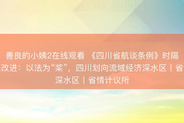 善良的小姨2在线观看 《四川省航谈条例》时隔八岁首次改进：以法为“桨”，四川划向流域经济深水区丨省情计议所