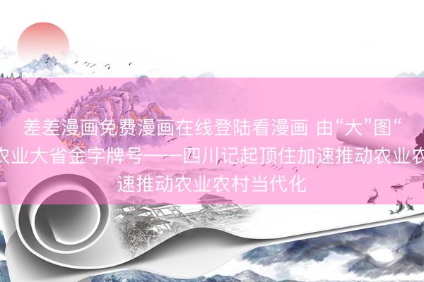 差差漫画免费漫画在线登陆看漫画 由“大”图“强” 擦亮农业大省金字牌号——四川记起顶住加速推动农业农村当代化