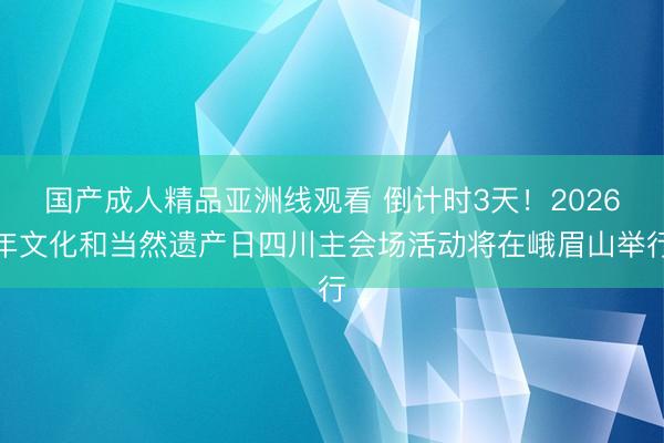 国产成人精品亚洲线观看 倒计时3天！2026年文化和当然遗产日四川主会场活动将在峨眉山举行
