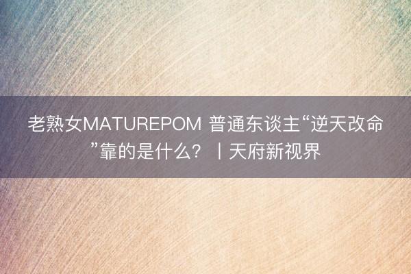 老熟女MATUREPOM 普通东谈主“逆天改命”靠的是什么？丨天府新视界