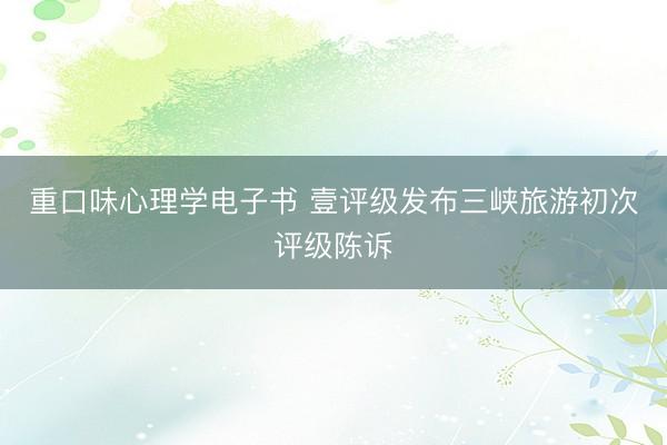 重口味心理学电子书 壹评级发布三峡旅游初次评级陈诉