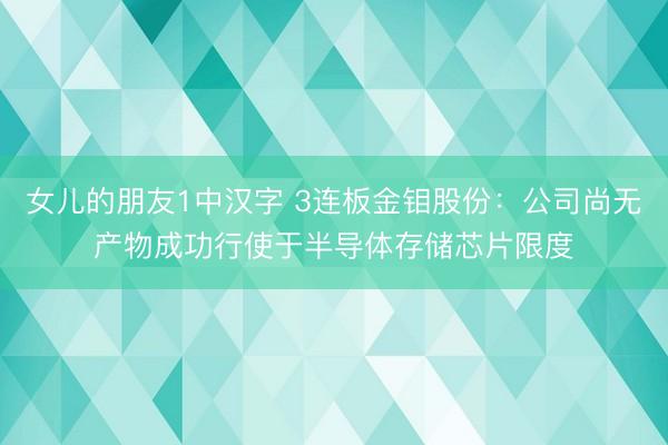 女儿的朋友1中汉字 3连板金钼股份：公司尚无产物成功行使于半导体存储芯片限度