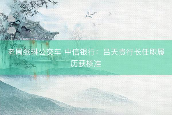 老周张琳公交车 中信银行:吕天贵行长任职履历获核准