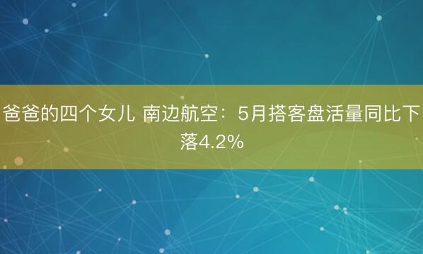 爸爸的四个女儿 南边航空：5月搭客盘活量同比下落4.2%