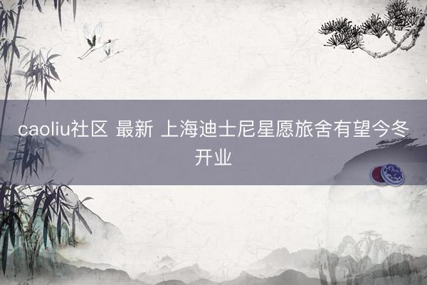caoliu社区 最新 上海迪士尼星愿旅舍有望今冬开业