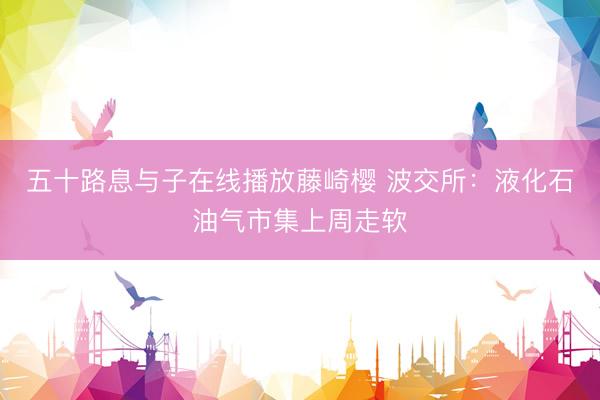 五十路息与子在线播放藤崎樱 波交所：液化石油气市集上周走软