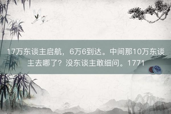 17万东谈主启航,6万6到达。中间那10万东谈主去哪了?没东谈主敢细问。1771