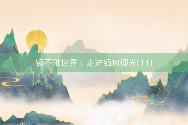 镜不雅世界丨走进缅甸仰光(11)