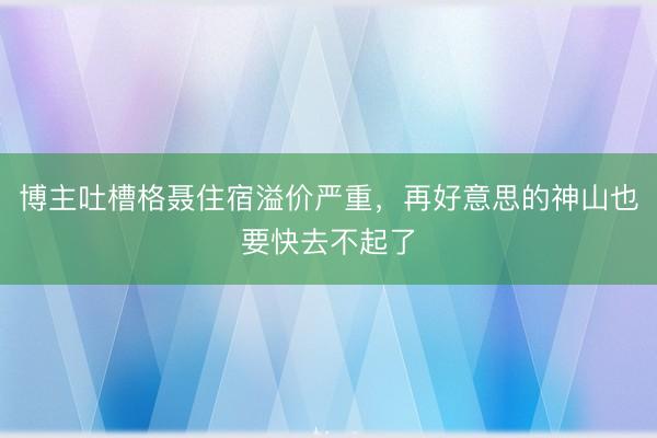 博主吐槽格聂住宿溢价严重，再好意思的神山也要快去不起了