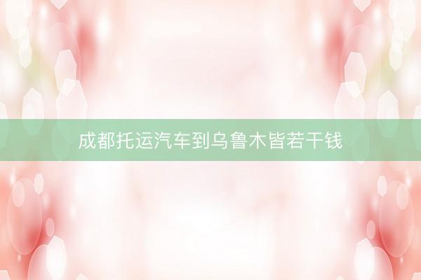 成都托运汽车到乌鲁木皆若干钱
