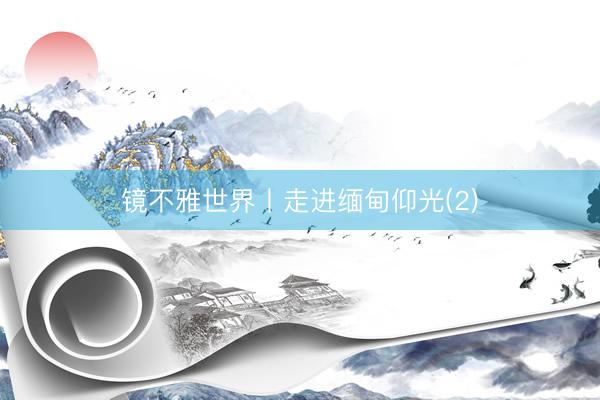 镜不雅世界丨走进缅甸仰光(2)