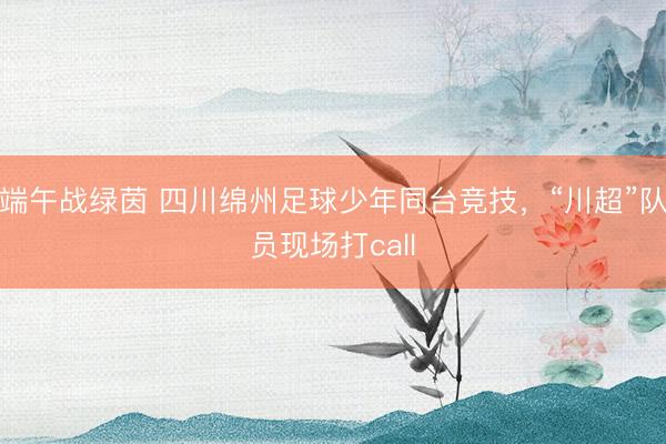 端午战绿茵 四川绵州足球少年同台竞技，“川超”队员现场打call