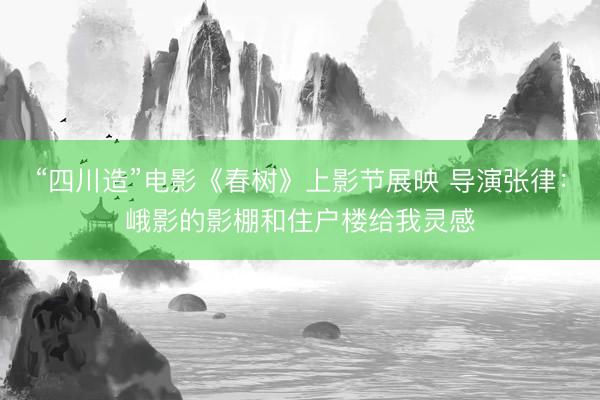 “四川造”电影《春树》上影节展映 导演张律：峨影的影棚和住户楼给我灵感