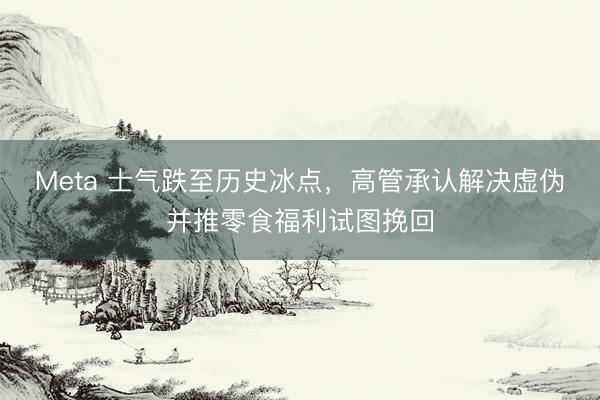 Meta 士气跌至历史冰点，高管承认解决虚伪并推零食福利试图挽回